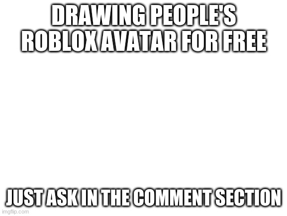 drawing avatars | DRAWING PEOPLE'S ROBLOX AVATAR FOR FREE; JUST ASK IN THE COMMENT SECTION | image tagged in blank white template | made w/ Imgflip meme maker
