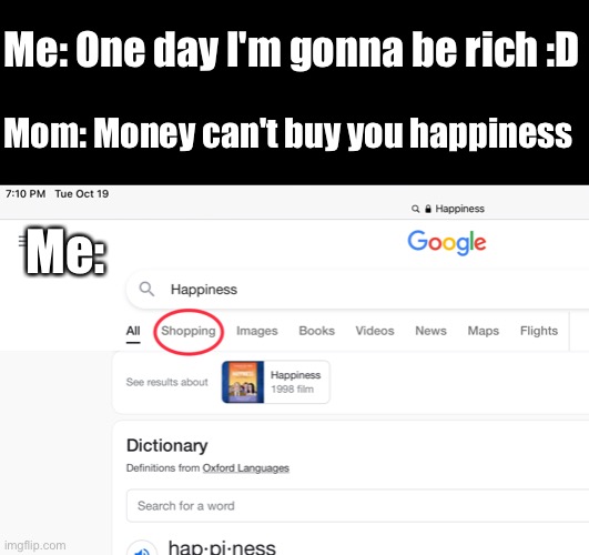 Money can buy you happiness |  Me: One day I'm gonna be rich :D; Mom: Money can't buy you happiness; Me: | image tagged in funny,cats,gaming,popular,quality,idk | made w/ Imgflip meme maker