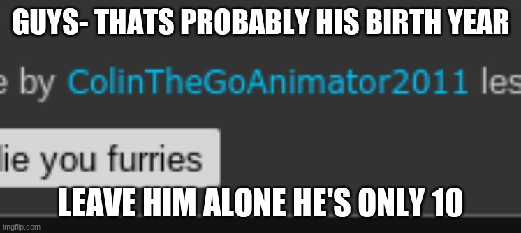 We bullied him so much he deleted- LMAO | GUYS- THATS PROBABLY HIS BIRTH YEAR; LEAVE HIM ALONE HE'S ONLY 10 | made w/ Imgflip meme maker