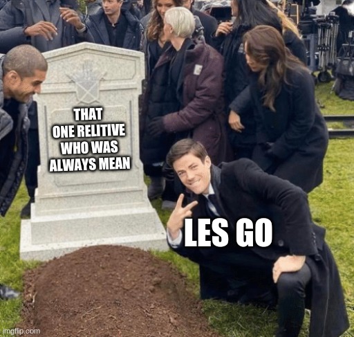 Grant Gustin over grave | THAT ONE RELITIVE WHO WAS ALWAYS MEAN; LES GO | image tagged in grant gustin over grave | made w/ Imgflip meme maker