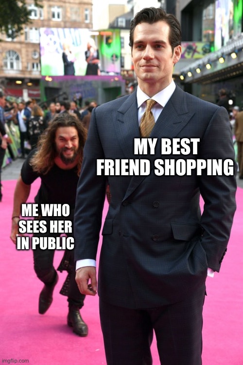 Jason Momoa Henry Cavill Meme | MY BEST FRIEND SHOPPING; ME WHO SEES HER IN PUBLIC | image tagged in jason momoa henry cavill meme | made w/ Imgflip meme maker