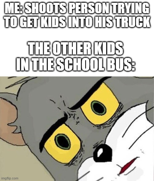 school bus ride gone wrong |  ME: SHOOTS PERSON TRYING TO GET KIDS INTO HIS TRUCK; THE OTHER KIDS IN THE SCHOOL BUS: | image tagged in unsettled tom,school bus,funny,memes | made w/ Imgflip meme maker