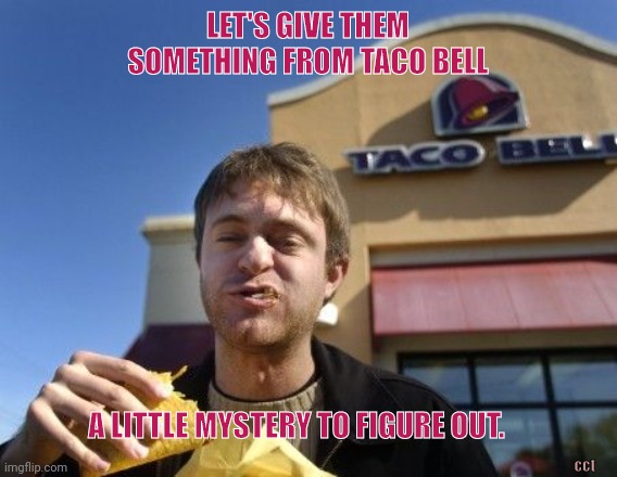 Something to Taco Bout | LET'S GIVE THEM SOMETHING FROM TACO BELL; A LITTLE MYSTERY TO FIGURE OUT. cct | image tagged in taco bell | made w/ Imgflip meme maker