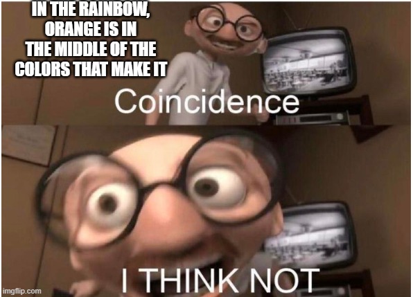 I REALIZED THIS TODAY | IN THE RAINBOW, ORANGE IS IN THE MIDDLE OF THE COLORS THAT MAKE IT | image tagged in coincidence i think not | made w/ Imgflip meme maker