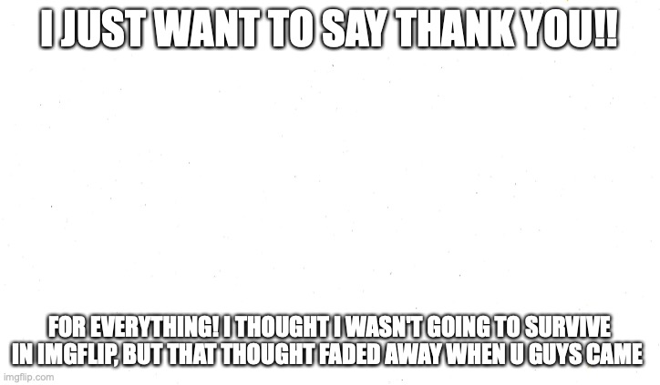 Ty | I JUST WANT TO SAY THANK YOU!! FOR EVERYTHING! I THOUGHT I WASN'T GOING TO SURVIVE IN IMGFLIP, BUT THAT THOUGHT FADED AWAY WHEN U GUYS CAME | image tagged in thank you | made w/ Imgflip meme maker