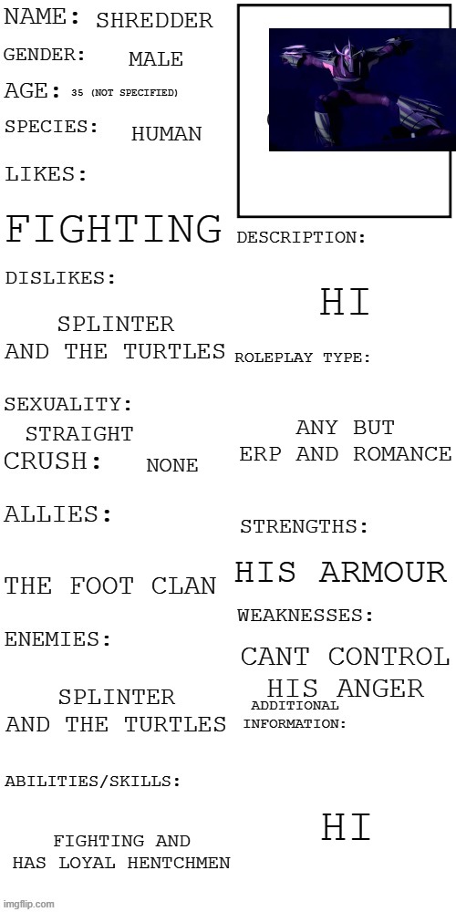 (Updated) Roleplay OC showcase | SHREDDER; MALE; 35 (NOT SPECIFIED); HUMAN; FIGHTING; HI; SPLINTER AND THE TURTLES; ANY BUT ERP AND ROMANCE; STRAIGHT; NONE; HIS ARMOUR; THE FOOT CLAN; CANT CONTROL HIS ANGER; SPLINTER AND THE TURTLES; HI; FIGHTING AND HAS LOYAL HENTCHMEN | image tagged in updated roleplay oc showcase | made w/ Imgflip meme maker
