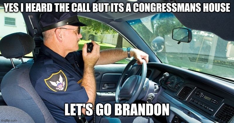 Handle it yourself | YES I HEARD THE CALL BUT ITS A CONGRESSMANS HOUSE; LET'S GO BRANDON | image tagged in cop talking in car,handle it yourself,lets go brandon,no arrests today,sorry i have no vaccine,we don't protect and serve you | made w/ Imgflip meme maker