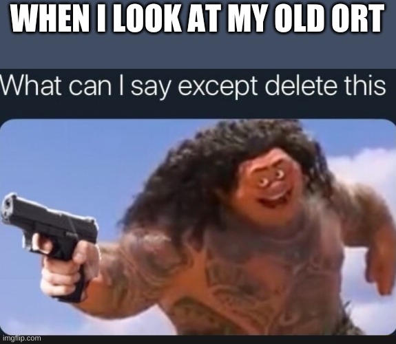 oof | WHEN I LOOK AT MY OLD ORT | image tagged in what can i say except delete this | made w/ Imgflip meme maker