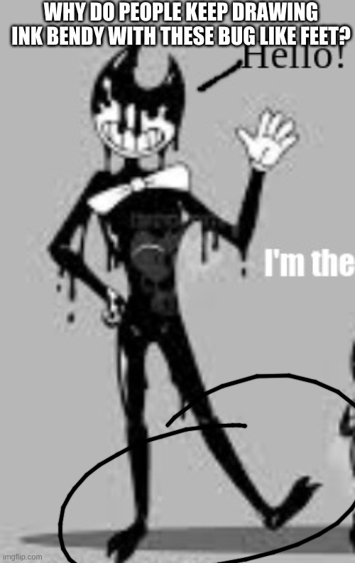 HMMMMMMMMMMMMMMMMMMMMMM. | WHY DO PEOPLE KEEP DRAWING INK BENDY WITH THESE BUG LIKE FEET? | made w/ Imgflip meme maker