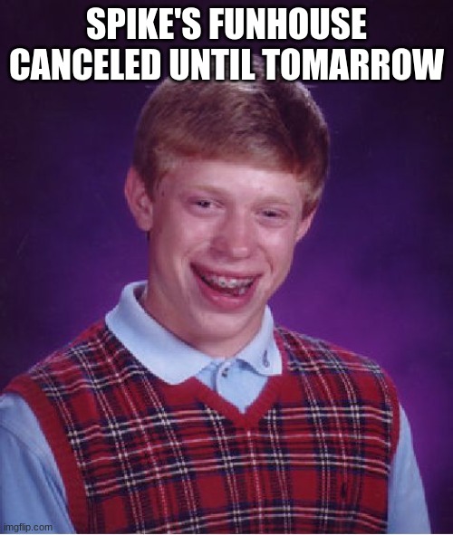Bad Luck Brian Meme | SPIKE'S FUNHOUSE CANCELED UNTIL TOMARROW | image tagged in memes,bad luck brian | made w/ Imgflip meme maker