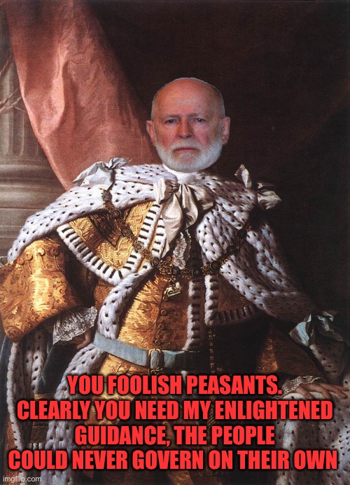 King George III | YOU FOOLISH PEASANTS. CLEARLY YOU NEED MY ENLIGHTENED GUIDANCE, THE PEOPLE COULD NEVER GOVERN ON THEIR OWN | image tagged in king george iii | made w/ Imgflip meme maker