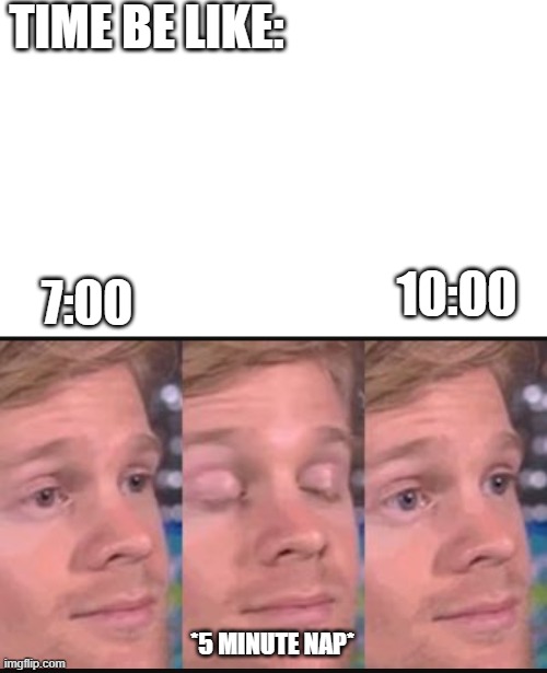 t | TIME BE LIKE:; 10:00; 7:00; *5 MINUTE NAP* | image tagged in blinking guy | made w/ Imgflip meme maker