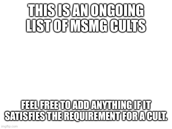Could you add this to the lore? | THIS IS AN ONGOING LIST OF MSMG CULTS; FEEL FREE TO ADD ANYTHING IF IT SATISFIES THE REQUIREMENT FOR A CULT. | image tagged in blank white template | made w/ Imgflip meme maker