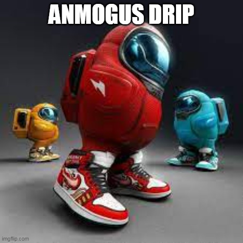 ANMOGUS DRIP | image tagged in anmogus | made w/ Imgflip meme maker
