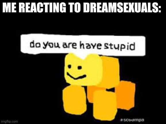 Do you are have stupid | ME REACTING TO DREAMSEXUALS: | image tagged in do you are have stupid | made w/ Imgflip meme maker