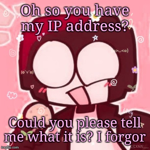 Steve | Oh so you have my IP address? Could you please tell me what it is? I forgor | image tagged in steve | made w/ Imgflip meme maker