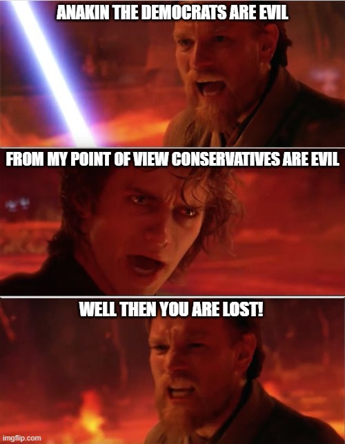 From my point of view | ANAKIN THE DEMOCRATS ARE EVIL; FROM MY POINT OF VIEW CONSERVATIVES ARE EVIL; WELL THEN YOU ARE LOST! | image tagged in from my point of view | made w/ Imgflip meme maker
