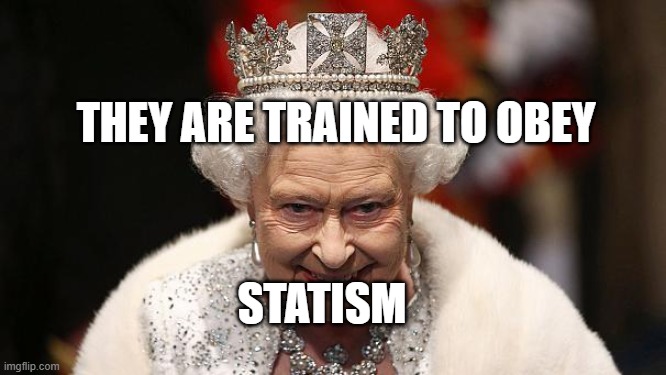 the queen | THEY ARE TRAINED TO OBEY; STATISM | image tagged in the queen | made w/ Imgflip meme maker