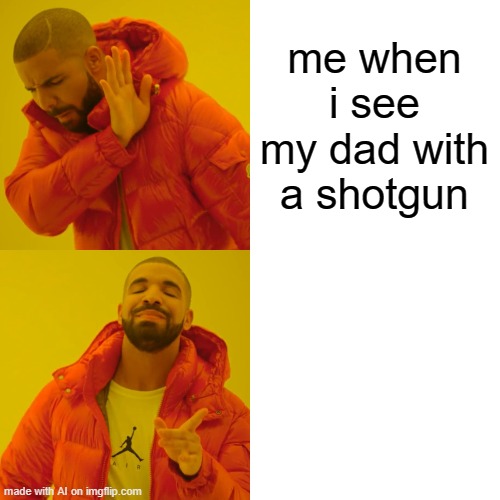 Drake Hotline Bling Meme | me when i see my dad with a shotgun | image tagged in memes,drake hotline bling | made w/ Imgflip meme maker