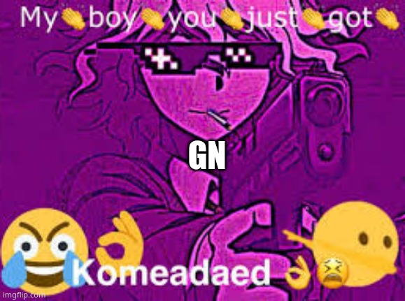 komeadaed | GN | image tagged in komeadaed | made w/ Imgflip meme maker