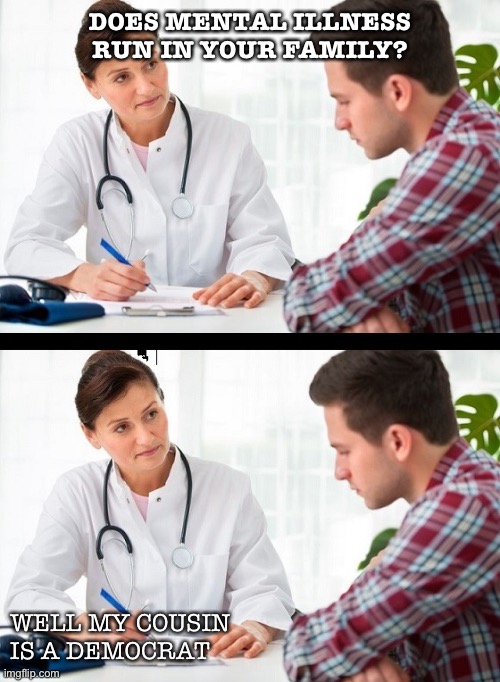 Doctor/Patient banter | DOES MENTAL ILLNESS RUN IN YOUR FAMILY? WELL MY COUSIN IS A DEMOCRAT | image tagged in doctor and patient | made w/ Imgflip meme maker