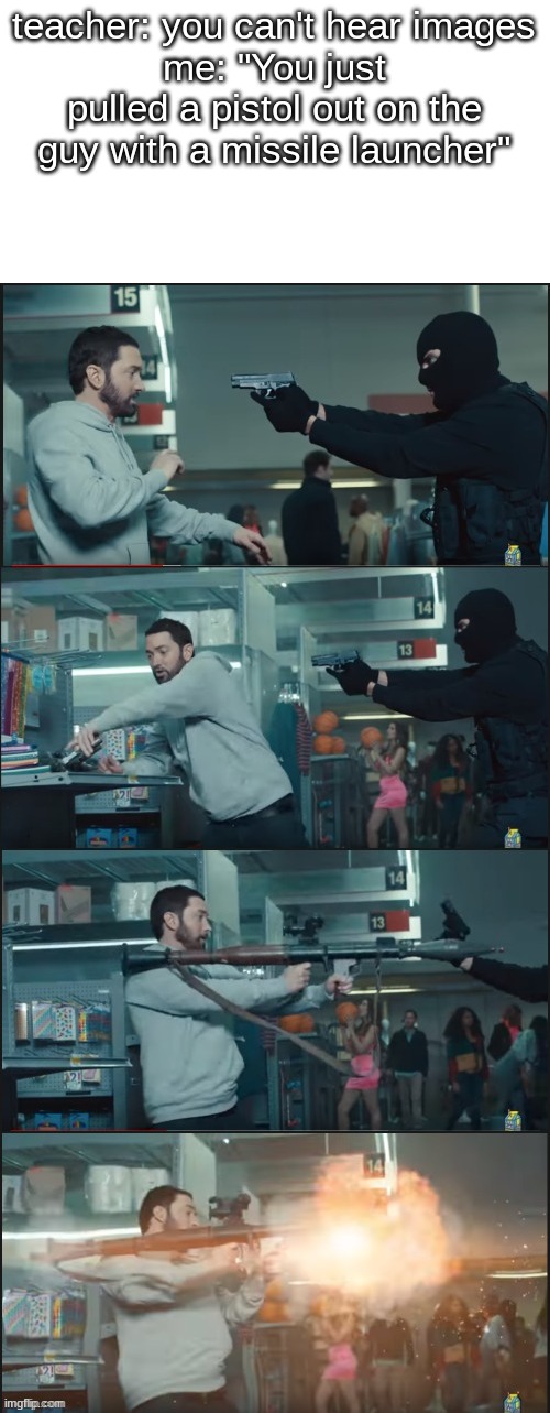 yes | teacher: you can't hear images
me: "You just pulled a pistol out on the guy with a missile launcher" | image tagged in you just pulled a pistol on the guy with a missile launcher | made w/ Imgflip meme maker