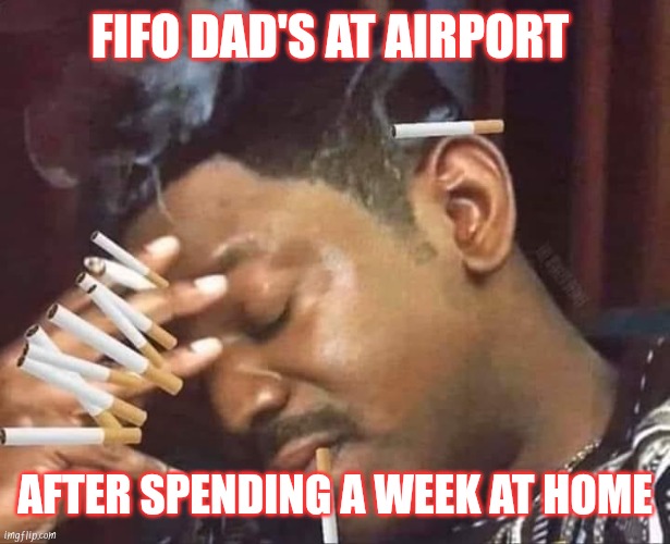 Stressed Smoking | FIFO DAD'S AT AIRPORT; AFTER SPENDING A WEEK AT HOME | image tagged in stressed smoking | made w/ Imgflip meme maker