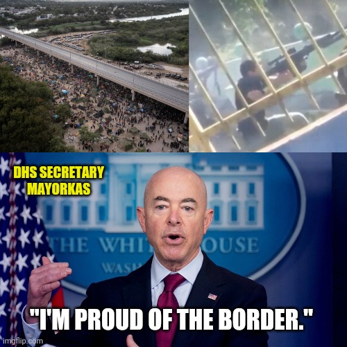 From the invasion to the cartels shooting at the national guard. He's proud of it. | DHS SECRETARY MAYORKAS; "I'M PROUD OF THE BORDER." | image tagged in memes | made w/ Imgflip meme maker