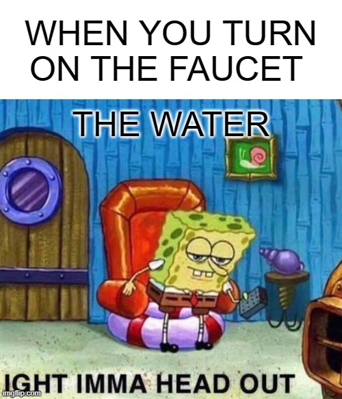 Turning on the faucet | WHEN YOU TURN ON THE FAUCET; THE WATER | image tagged in memes,spongebob ight imma head out | made w/ Imgflip meme maker