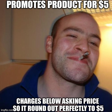 Good Guy Greg Meme | PROMOTES PRODUCT FOR $5 CHARGES BELOW ASKING PRICE SO IT ROUND OUT PERFECTLY TO $5 | image tagged in memes,good guy greg | made w/ Imgflip meme maker