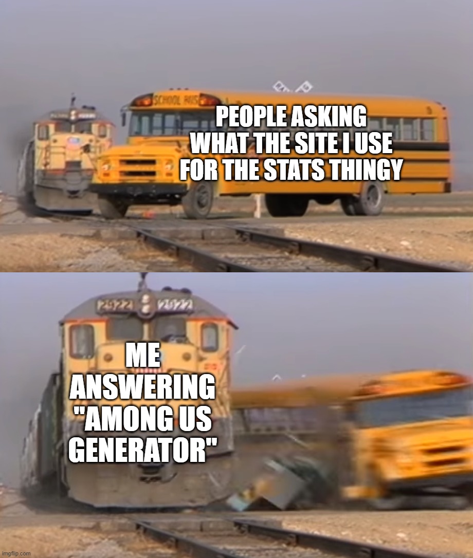j | PEOPLE ASKING WHAT THE SITE I USE FOR THE STATS THINGY; ME ANSWERING "AMONG US GENERATOR" | image tagged in a train hitting a school bus | made w/ Imgflip meme maker