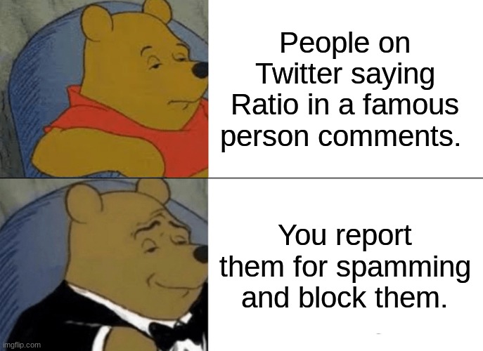 We need to stop people on Twitter that is saying ratio because they are annoying to deal with. | People on Twitter saying Ratio in a famous person comments. You report them for spamming and block them. | image tagged in memes,tuxedo winnie the pooh,true,twitter | made w/ Imgflip meme maker