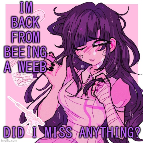 Did i miss anything? | IM BACK FROM BEEING A WEEB; DID I MISS ANYTHING? | image tagged in my mikan obsession is growing | made w/ Imgflip meme maker