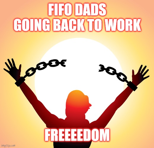 Freedom  | FIFO DADS GOING BACK TO WORK; FREEEEDOM | image tagged in freedom | made w/ Imgflip meme maker