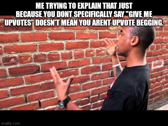 Brick wall guy | ME TRYING TO EXPLAIN THAT JUST BECAUSE YOU DONT SPECIFICALLY SAY "GIVE ME UPVOTES" DOESN'T MEAN YOU ARENT UPVOTE BEGGING. | image tagged in brick wall guy | made w/ Imgflip meme maker