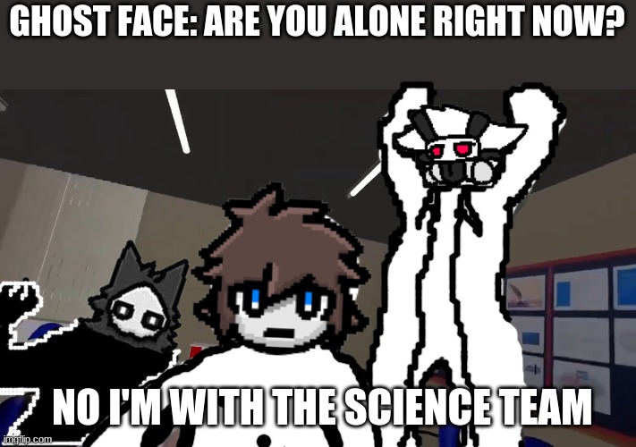 no i'm with the science team |  GHOST FACE: ARE YOU ALONE RIGHT NOW? NO I'M WITH THE SCIENCE TEAM | image tagged in no i'm with the science team,colin,puro,not really funny | made w/ Imgflip meme maker