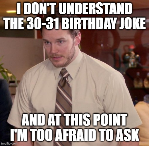 Brthday joke | I DON'T UNDERSTAND THE 30-31 BIRTHDAY JOKE; AND AT THIS POINT I'M TOO AFRAID TO ASK | image tagged in memes,afraid to ask andy | made w/ Imgflip meme maker