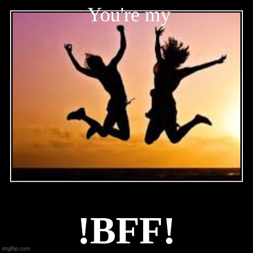 You're my BFF | image tagged in funny,demotivationals | made w/ Imgflip demotivational maker