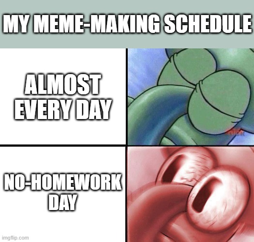 Here's my schedule | MY MEME-MAKING SCHEDULE; ALMOST EVERY DAY; NO-HOMEWORK DAY | image tagged in sleeping squidward | made w/ Imgflip meme maker