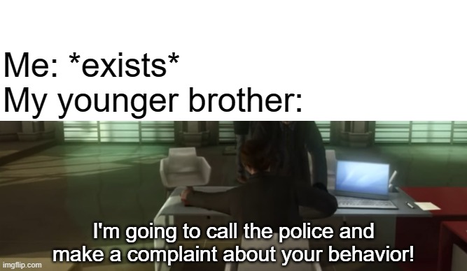 LOL LMAO | Me: *exists*
My younger brother:; I'm going to call the police and make a complaint about your behavior! | image tagged in memes,funny memes | made w/ Imgflip meme maker