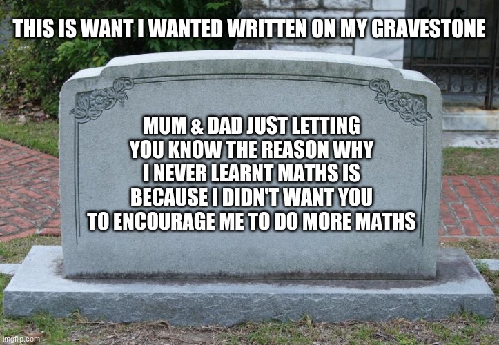 this is what I wanted written on my gravestone | THIS IS WANT I WANTED WRITTEN ON MY GRAVESTONE; MUM & DAD JUST LETTING YOU KNOW THE REASON WHY I NEVER LEARNT MATHS IS BECAUSE I DIDN'T WANT YOU TO ENCOURAGE ME TO DO MORE MATHS | image tagged in gravestone,maths,mum,dad,last words | made w/ Imgflip meme maker
