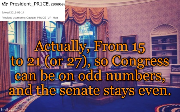 President_PR1CE Ann temp | Actually, From 15 to 21 (or 27), so Congress can be on odd numbers, and the senate stays even. | image tagged in president_pr1ce ann temp | made w/ Imgflip meme maker