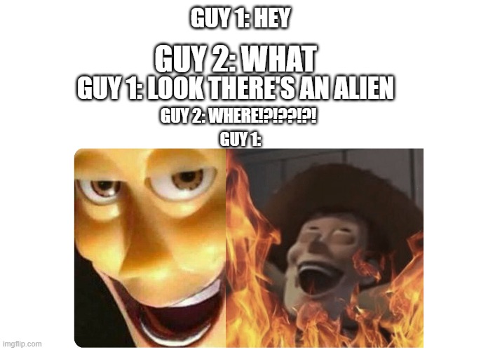 Satanic Woody | GUY 1: HEY; GUY 2: WHAT; GUY 1: LOOK THERE'S AN ALIEN; GUY 2: WHERE!?!??!?! GUY 1: | image tagged in satanic woody,toy story | made w/ Imgflip meme maker