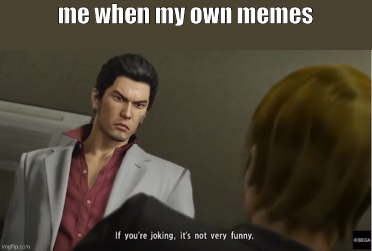 h | me when my own memes | image tagged in if you're joking it's not very funny | made w/ Imgflip meme maker