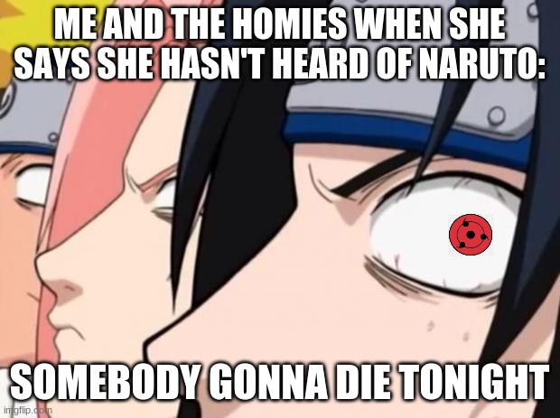 the quickest way to activate your sharingan |  ME AND THE HOMIES WHEN SHE SAYS SHE HASN'T HEARD OF NARUTO:; SOMEBODY GONNA DIE TONIGHT | image tagged in naruto sasuke and sakura,sharingan,naruto | made w/ Imgflip meme maker
