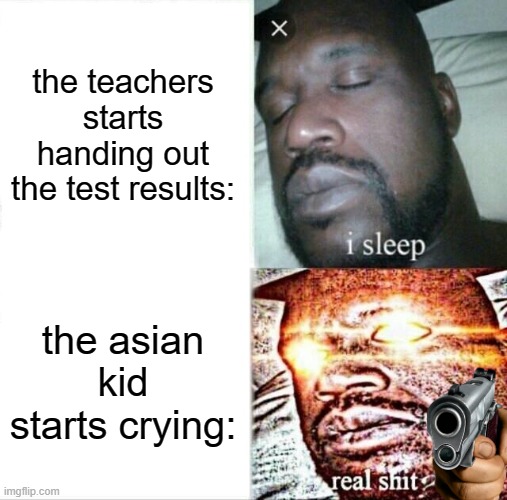 Test results can cause sadness too | the teachers starts handing out the test results:; the asian kid starts crying: | image tagged in memes,sleeping shaq | made w/ Imgflip meme maker