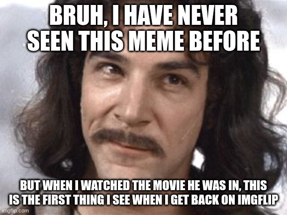 I Do Not Think That Means What You Think It Means | BRUH, I HAVE NEVER SEEN THIS MEME BEFORE; BUT WHEN I WATCHED THE MOVIE HE WAS IN, THIS IS THE FIRST THING I SEE WHEN I GET BACK ON IMGFLIP | image tagged in i do not think that means what you think it means | made w/ Imgflip meme maker