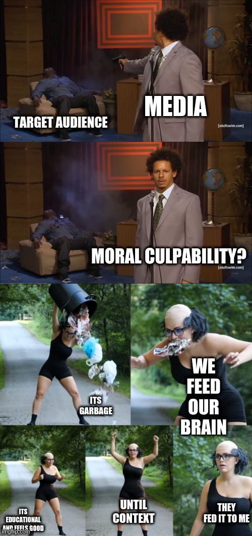 MEDIA; TARGET AUDIENCE; MORAL CULPABILITY? WE FEED OUR BRAIN; ITS GARBAGE; UNTIL CONTEXT; THEY FED IT TO ME; ITS EDUCATIONAL AND FEELS GOOD | image tagged in memes,who killed hannibal | made w/ Imgflip meme maker