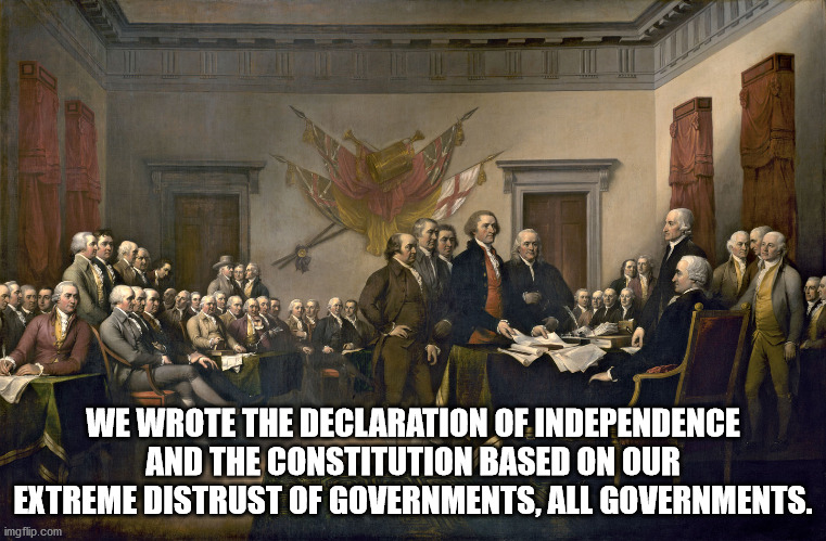 Signing the Declaration of Independence | WE WROTE THE DECLARATION OF INDEPENDENCE AND THE CONSTITUTION BASED ON OUR EXTREME DISTRUST OF GOVERNMENTS, ALL GOVERNMENTS. | image tagged in signing the declaration of independence | made w/ Imgflip meme maker