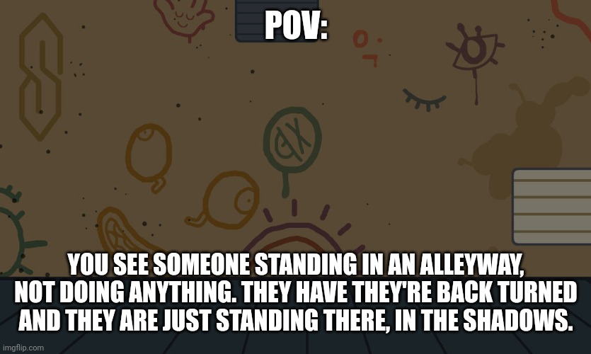 POV:; YOU SEE SOMEONE STANDING IN AN ALLEYWAY, NOT DOING ANYTHING. THEY HAVE THEY'RE BACK TURNED AND THEY ARE JUST STANDING THERE, IN THE SHADOWS. | image tagged in ptsd will occur | made w/ Imgflip meme maker